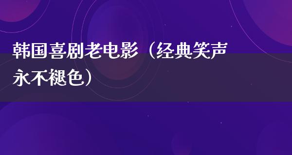 韩国喜剧老电影（经典笑声永不褪色）