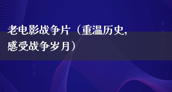 老电影战争片（重温历史，感受战争岁月）