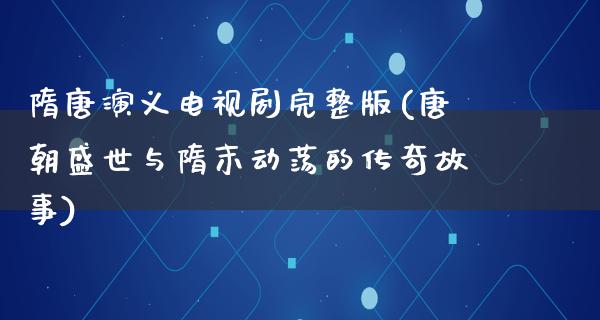 隋唐演义电视剧完整版(唐朝盛世与隋末动荡的传奇故事)