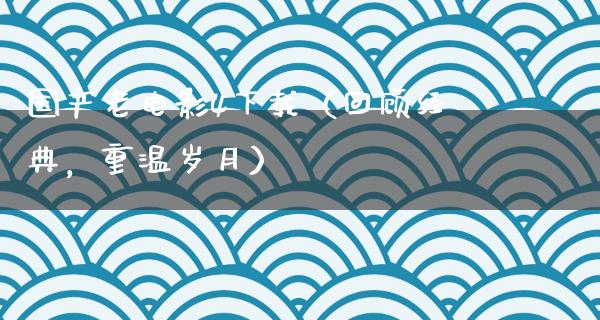 国产老电影4下载（回顾经典，重温岁月）