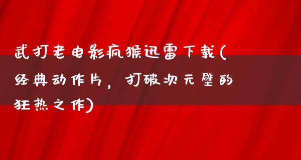 武打老电影疯猴迅雷下载(经典动作片，打破次元壁的狂热之作)