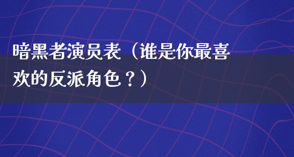 暗黑者演员表（谁是你最喜欢的反派角色？）