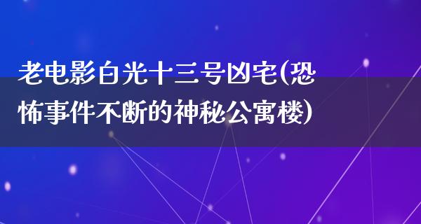 老电影白光十三号凶宅(恐怖事件不断的神秘公寓楼)