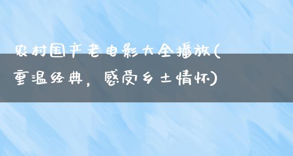 农村国产老电影大全播放(重温经典，感受乡土情怀)