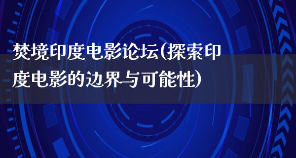 焚境印度电影论坛(探索印度电影的边界与可能性)