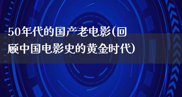 50年代的国产老电影(回顾中国电影史的黄金时代)