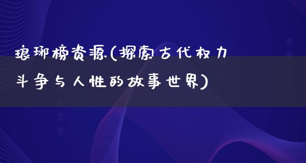 琅琊榜资源(探索古代权力斗争与人性的故事世界)