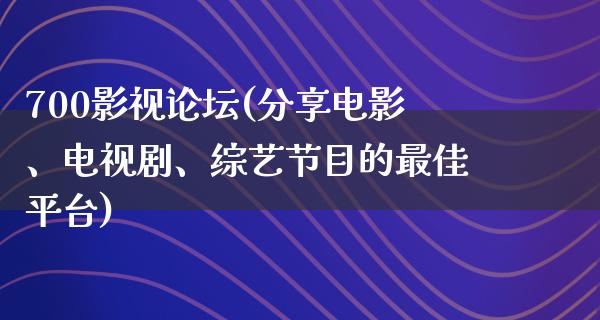 700影视论坛(分享电影、电视剧、综艺节目的最佳平台)