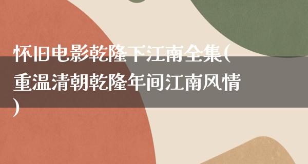 怀旧电影乾隆下江南全集(重温清朝乾隆年间江南风情)