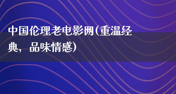 中国伦理老电影网(重温经典，品味情感)