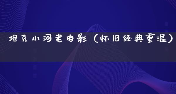 坦克小河老电影（怀旧经典重温）