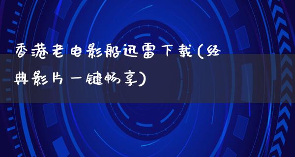 香港老电影船迅雷下载(经典影片一键畅享)