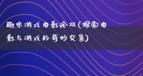 趣味游戏电影论坛(探索电影与游戏的奇妙交集)