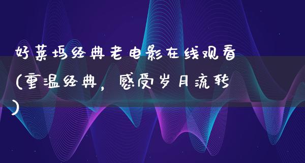 好莱坞经典老电影在线观看(重温经典，感受岁月流转)