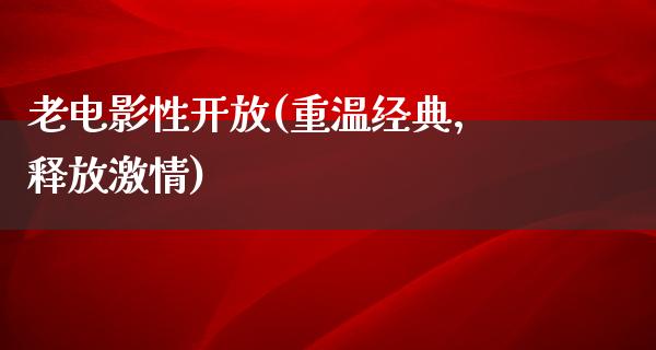 老电影性开放(重温经典，释放激情)