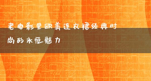 老电影里欧美连衣裙经典时尚的永恒魅力