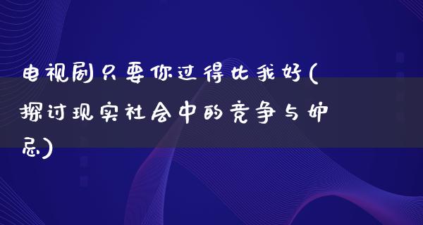 电视剧只要你过得比我好(探讨现实社会中的竞争与妒忌)