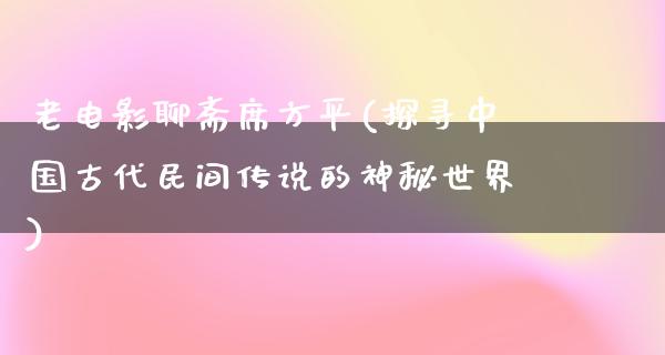 老电影聊斋席方平(探寻中国古代民间传说的神秘世界)