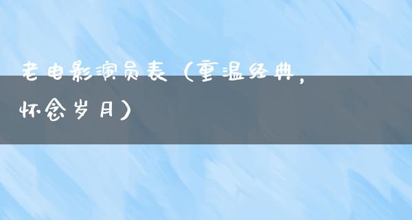 老电影演员表（重温经典，怀念岁月）