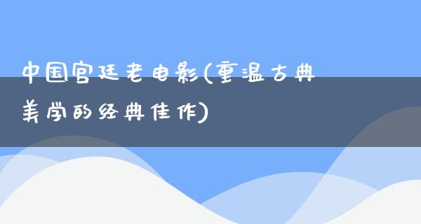 中国宫廷老电影(重温古典美学的经典佳作)