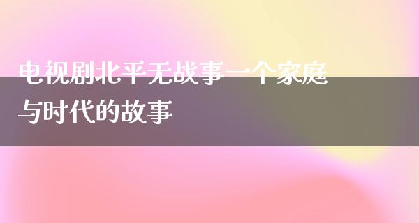 电视剧北平无战事一个家庭与时代的故事