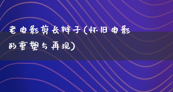 老电影剪长辩子(怀旧电影的重塑与再现)