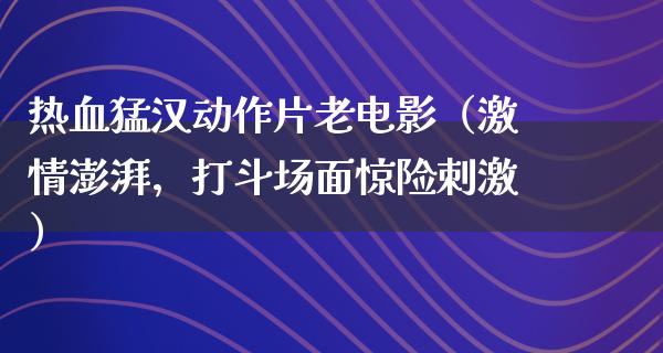 热血猛汉动作片老电影（激情澎湃，打斗场面惊险刺激）