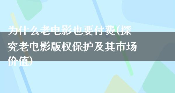 为什么老电影也要付费(探究老电影版权保护及其市场价值)