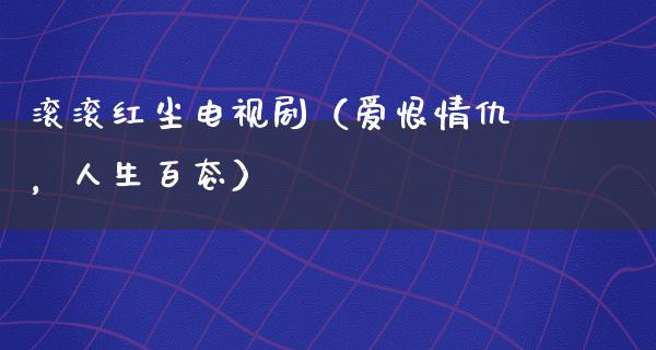 滚滚红尘电视剧（爱恨情仇，人生百态）