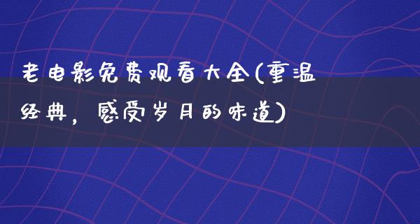 老电影免费观看大全(重温经典，感受岁月的味道)