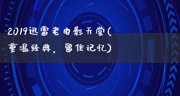 2019迅雷老电影天堂(重温经典，留住记忆)