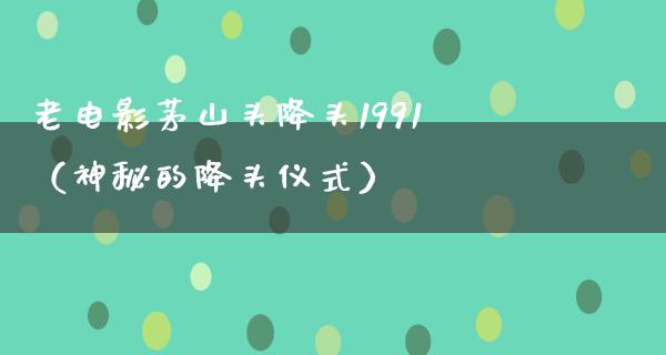 老电影茅山头降头1991（神秘的降头仪式）