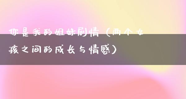 你是我的姐妹剧情（两个女孩之间的成长与情感）