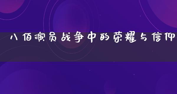 八佰演员战争中的荣耀与信仰