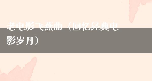 老电影飞燕曲（回忆经典电影岁月）