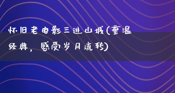 怀旧老电影三进山城(重温经典，感受岁月流转)