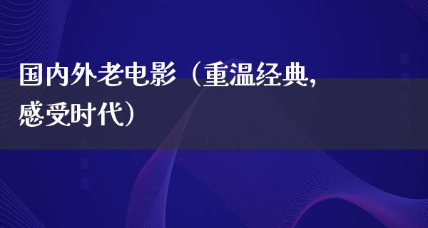 国内外老电影（重温经典，感受时代）