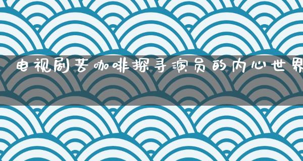 电视剧苦咖啡探寻演员的内心世界