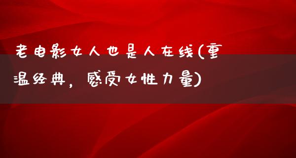 老电影女人也是人在线(重温经典，感受女性力量)