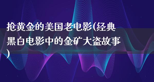 抢黄金的美国老电影(经典黑白电影中的金矿大盗故事)