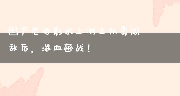 国产老电影水上游击队勇闯敌后，浴血奋战！