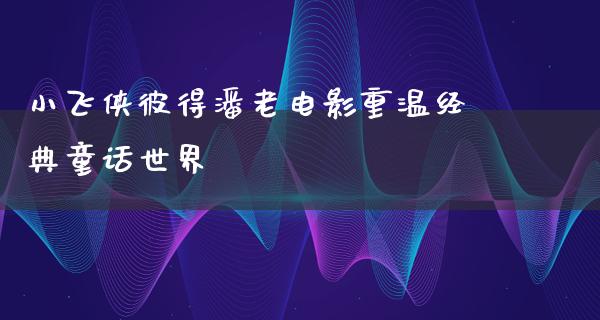 小飞侠彼得潘老电影重温经典童话世界