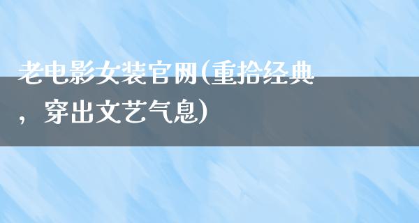 老电影女装官网(重拾经典，穿出文艺气息)