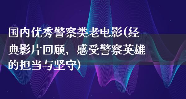 国内优秀警察类老电影(经典影片回顾，感受警察英雄的担当与坚守)