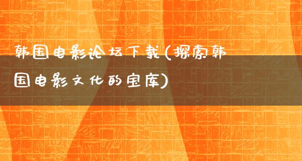 韩国电影论坛下载(探索韩国电影文化的宝库)