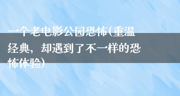 一个老电影公园恐怖(重温经典，却遇到了不一样的恐怖体验)