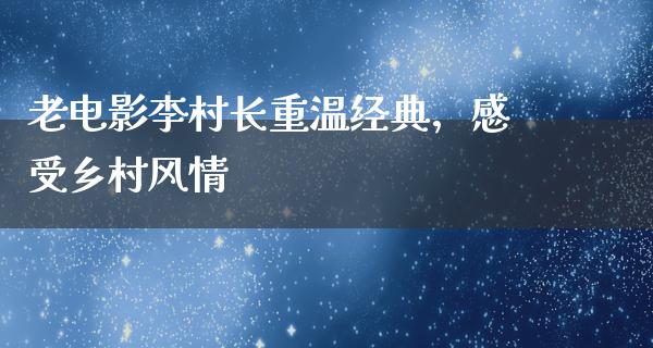 老电影李村长重温经典，感受乡村风情