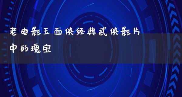 老电影玉面侠经典武侠影片中的瑰宝