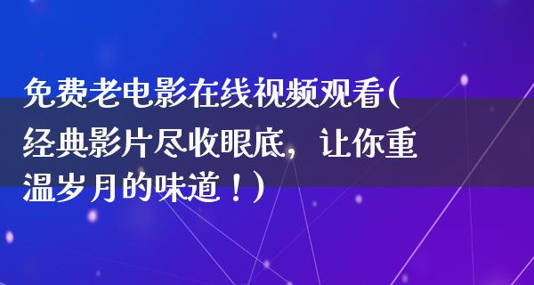 免费老电影在线视频观看(经典影片尽收眼底，让你重温岁月的味道！)