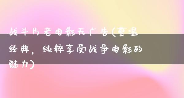 战斗片老电影无广告(重温经典，纯粹享受战争电影的魅力)